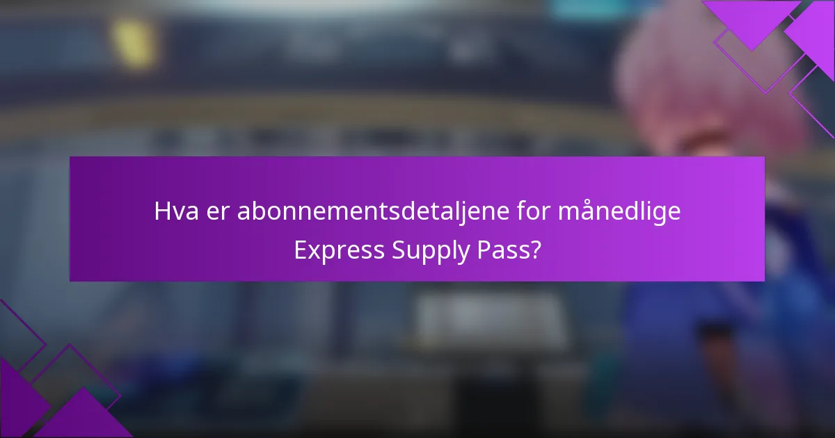 Hva er abonnementsdetaljene for månedlige Express Supply Pass?