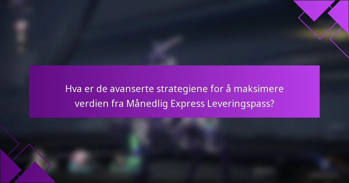 Hva er de avanserte strategiene for å maksimere verdien fra Månedlig Express Leveringspass?