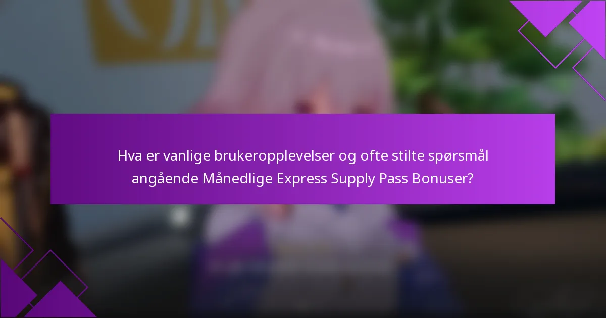 Hva er vanlige brukeropplevelser og ofte stilte spørsmål angående Månedlige Express Supply Pass Bonuser?