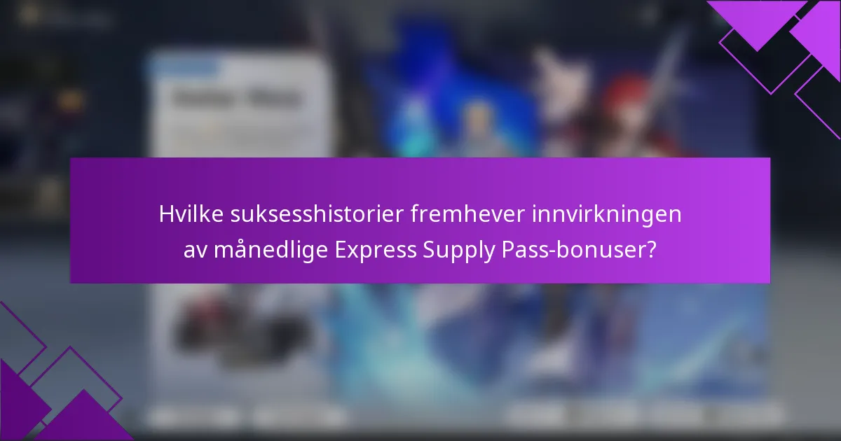 Hvilke suksesshistorier fremhever innvirkningen av månedlige Express Supply Pass-bonuser?