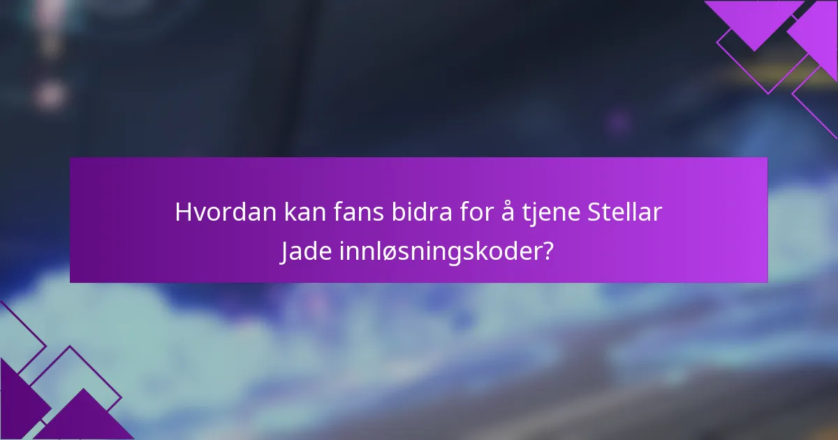 Hvordan kan fans bidra for å tjene Stellar Jade innløsningskoder?