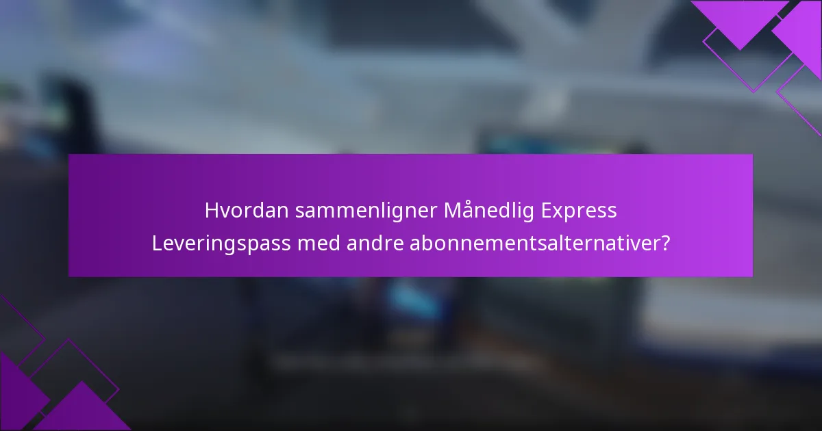 Hvordan sammenligner Månedlig Express Leveringspass med andre abonnementsalternativer?